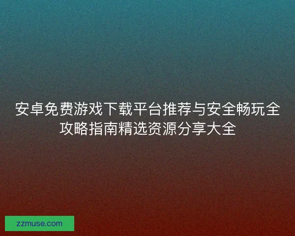 安卓免费游戏下载平台推荐与安全畅玩全攻略指南精选资源分享大全