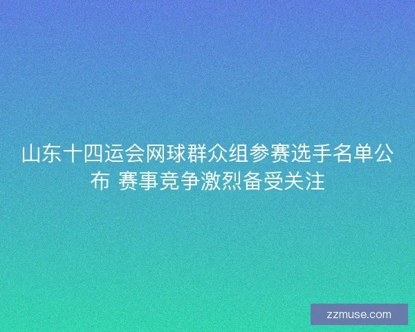 山东十四运会网球群众组参赛选手名单公布 赛事竞争激烈备受关注